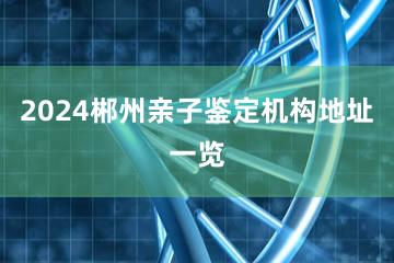 2024郴州亲子鉴定机构地址一览