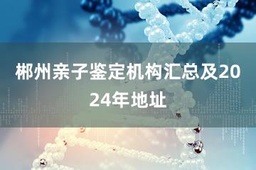 郴州亲子鉴定机构汇总及2024年地址